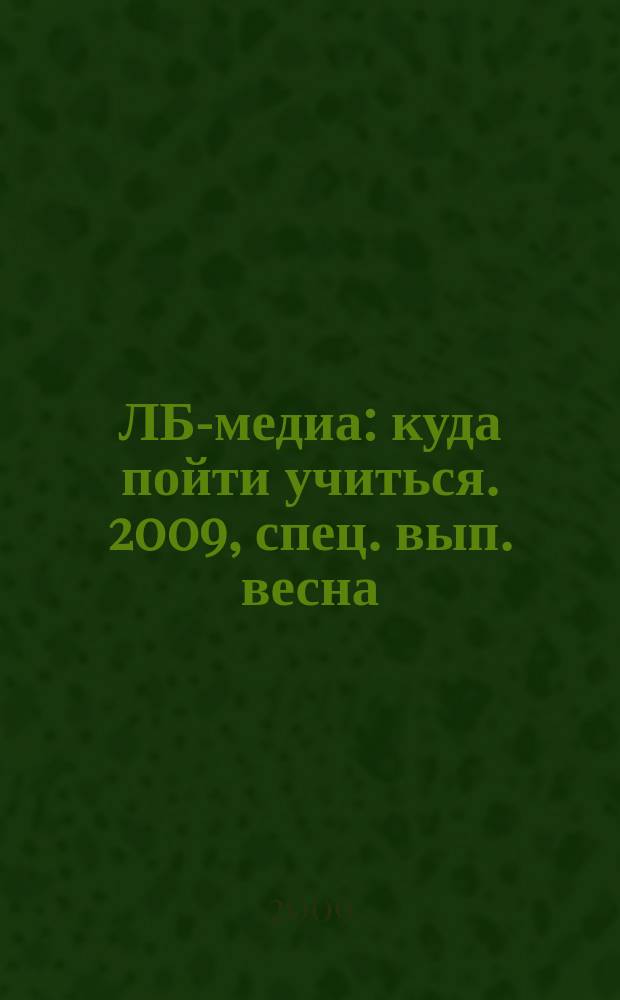 ЛБ-медиа : куда пойти учиться. 2009, спец. вып. весна/лето 2009 : Образование 2009