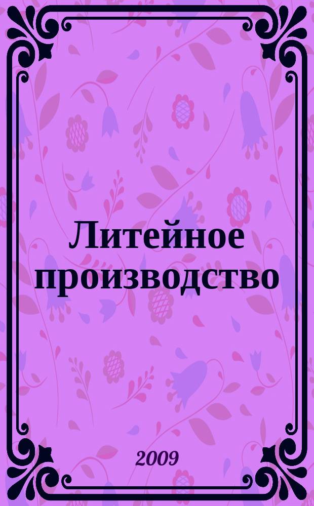 Литейное производство : Ежемес. науч.-техн. и производ. журн. Орган М-ва автомоб. и тракторной пром. СССР и Всесоюз. науч. инж.-техн. о-ва литейщиков. 2009, № 5