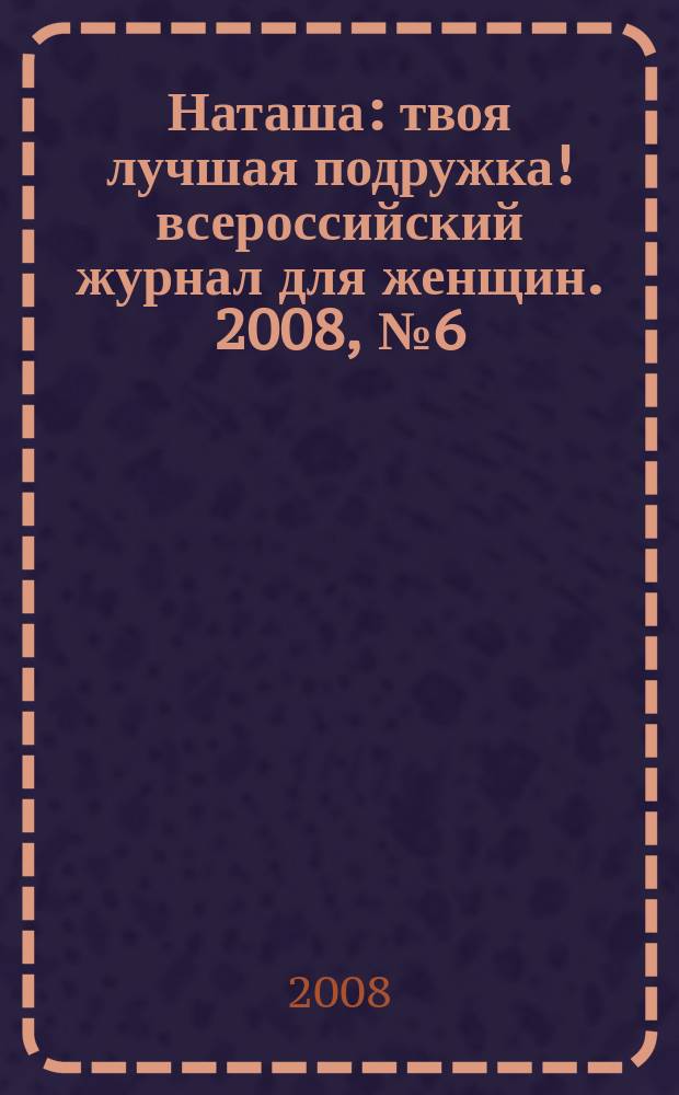 Наташа : твоя лучшая подружка !всероссийский журнал для женщин. 2008, № 6 (67)
