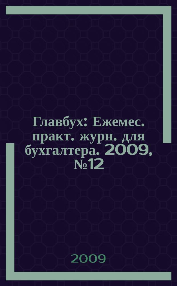 Главбух : Ежемес. практ. журн. для бухгалтера. 2009, № 12