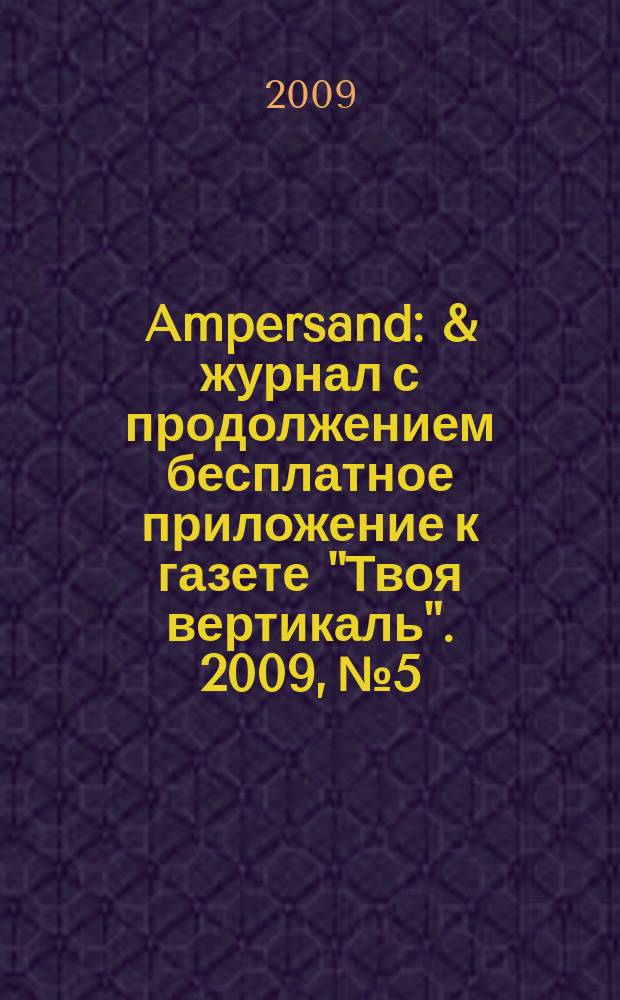 Ampersand : & журнал с продолжением бесплатное приложение к газете "Твоя вертикаль". 2009, № 5