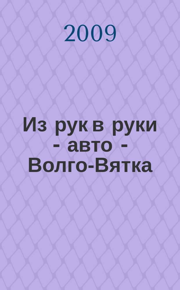 Из рук в руки - авто - Волго-Вятка : еженедельник фотообъявлений. 2009, № 24 (236)