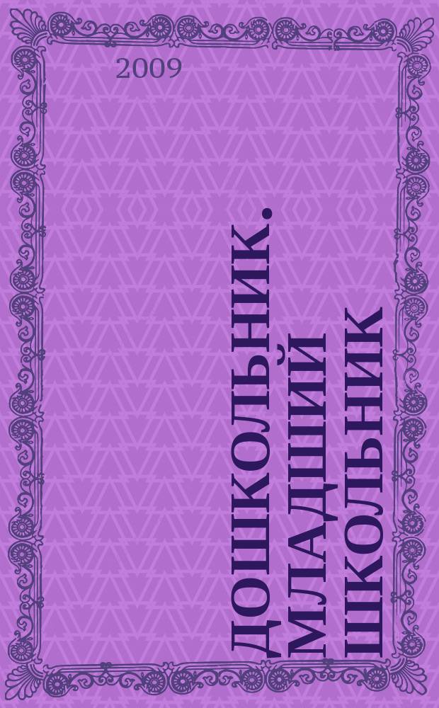 Дошкольник. Младший школьник : Метод. и практ. журн. для родителей, воспитателей, учителей. 2009, № 3
