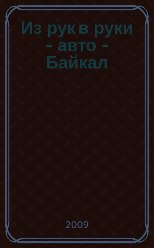 Из рук в руки - авто - Байкал : еженедельник фотообъявлений. 2009, № 19 (81)