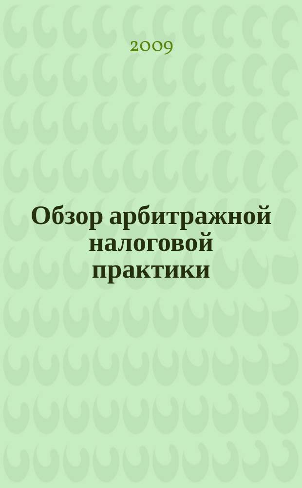Обзор арбитражной налоговой практики : По материалам дел, включ. в арбитр. базы данных Журн. о том, как не переплачивать налоги. 2009, № 6