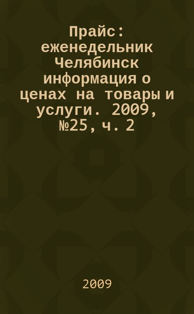 Прайс : еженедельник Челябинск информация о ценах на товары и услуги. 2009, № 25, ч. 2 (725)