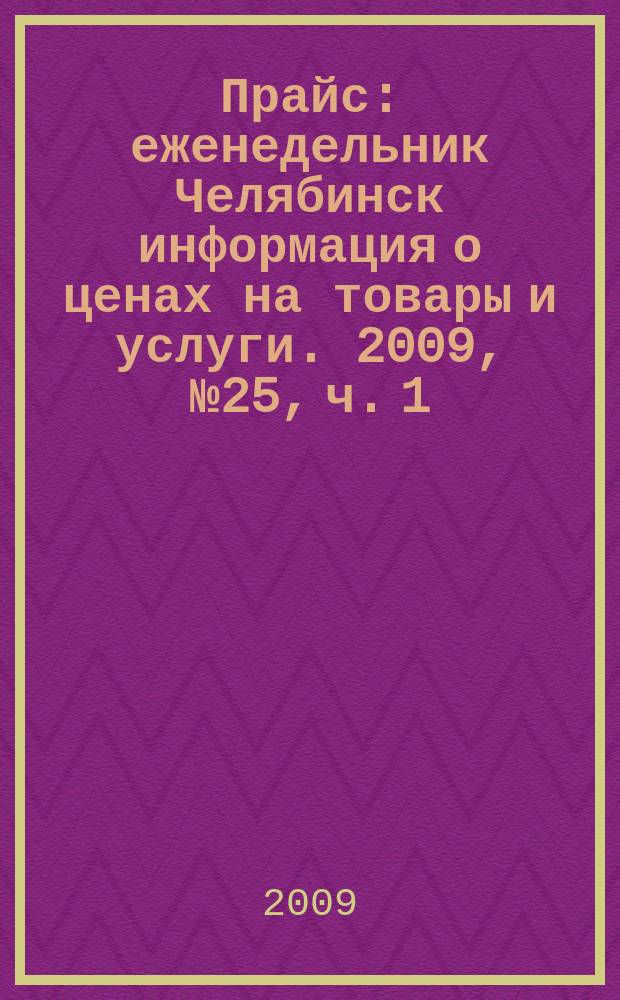 Прайс : еженедельник Челябинск информация о ценах на товары и услуги. 2009, № 25, ч. 1 (725)
