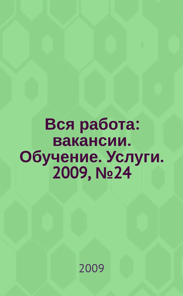 Вся работа : вакансии. Обучение. Услуги. 2009, № 24 (98)