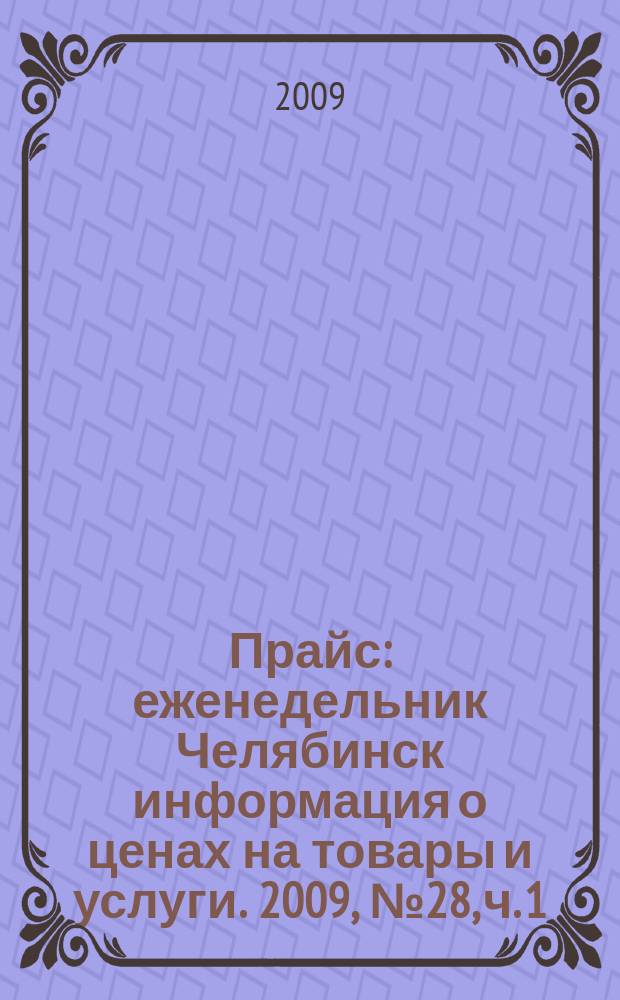 Прайс : еженедельник Челябинск информация о ценах на товары и услуги. 2009, № 28, ч. 1 (728)
