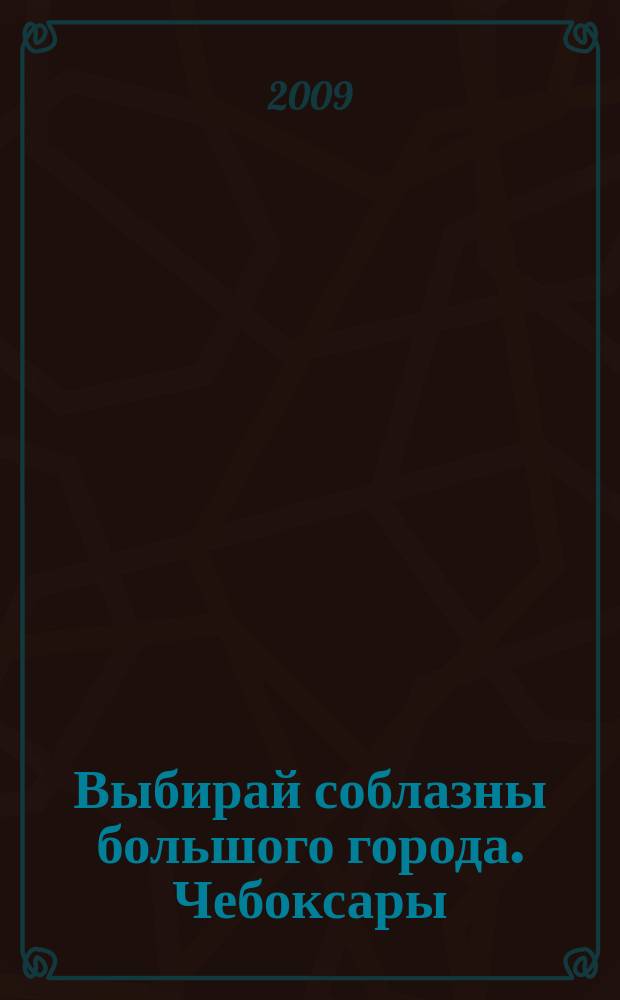 Выбирай соблазны большого города. Чебоксары : рекламно-информационный журнал. 2009, № 6 (11)