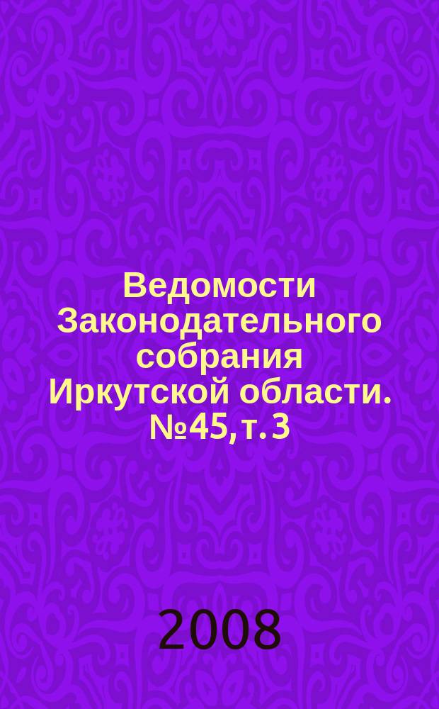 Ведомости Законодательного собрания Иркутской области. № 45, т. 3