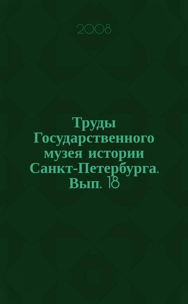 Труды Государственного музея истории Санкт-Петербурга. Вып. 18 : Люди и коллекции. 100 лет Государственному музею истории Санкт-Петербурга