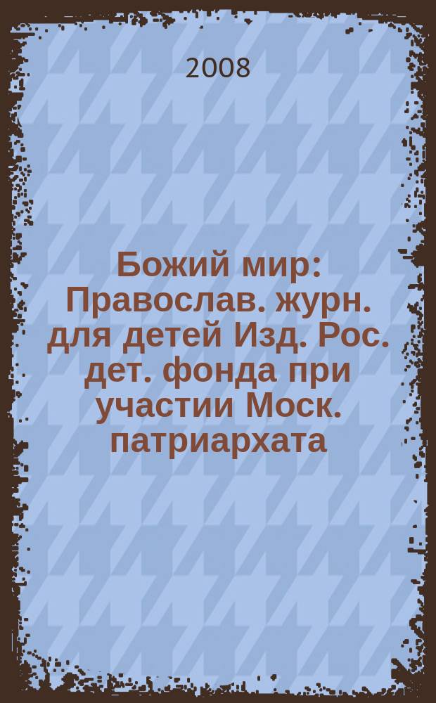 Божий мир : Православ. журн. для детей Изд. Рос. дет. фонда при участии Моск. патриархата. 2008, 6 (71)