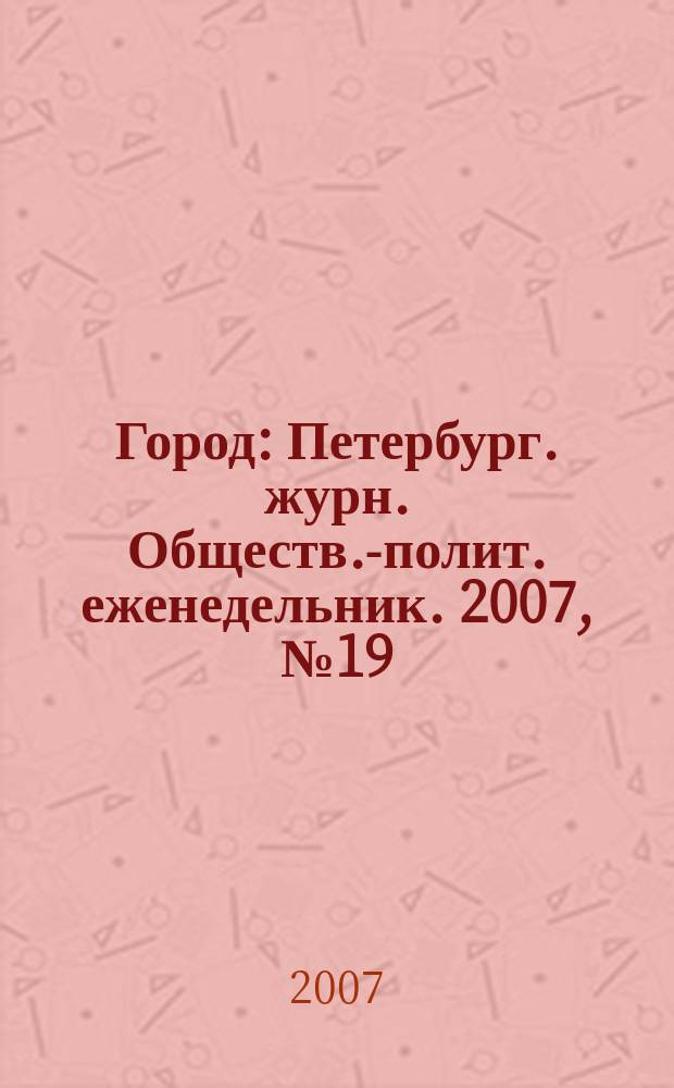 Город : Петербург. журн. Обществ.-полит. еженедельник. 2007, № 19 (244)