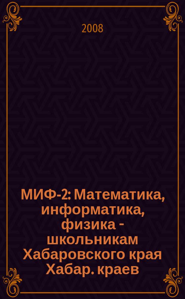 МИФ-2 : Математика, информатика, физика - школьникам Хабаровского края Хабар. краев. учеб.-метод. журн. 2008, № 4 (42)