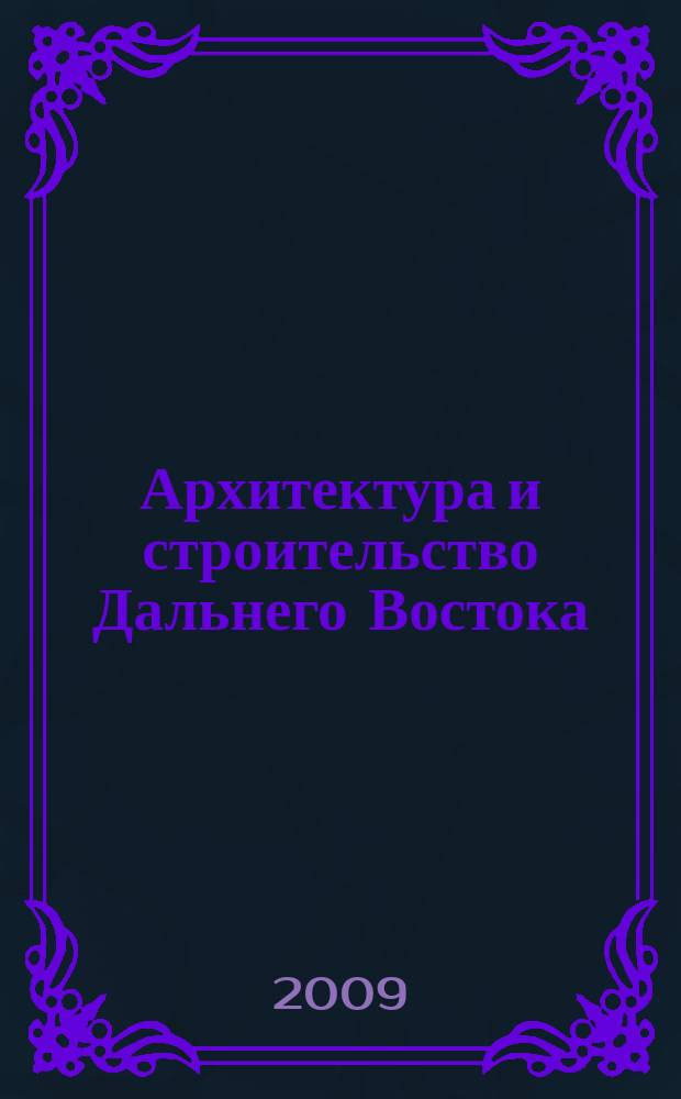 Архитектура и строительство Дальнего Востока : Регион. науч.-практ. и рекл.-информ. журн. 2009, № 3/4 (72/73)