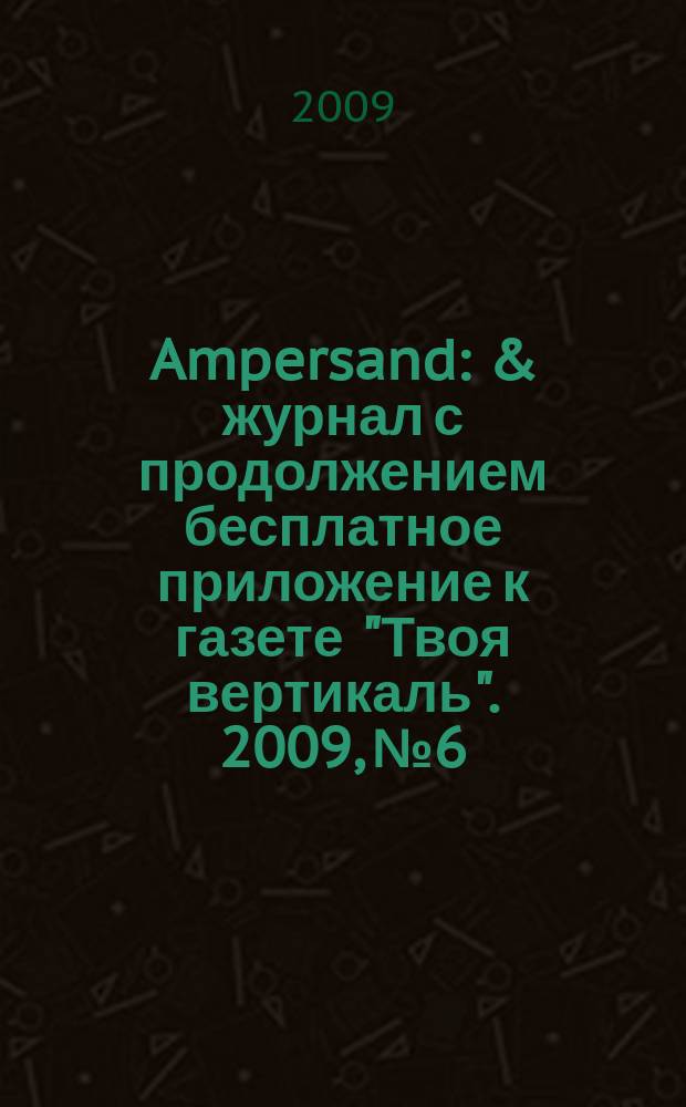 Ampersand : & журнал с продолжением бесплатное приложение к газете "Твоя вертикаль". 2009, № 6/7