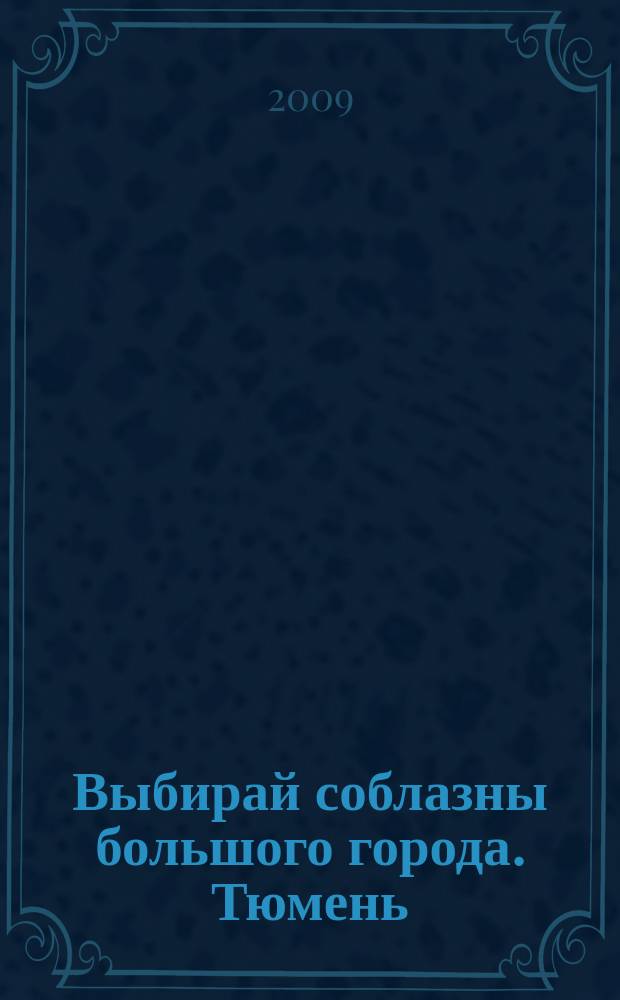 Выбирай соблазны большого города. Тюмень : развлечения, отдых, зрелища, культурный досуг. 2009, № 14 (107)