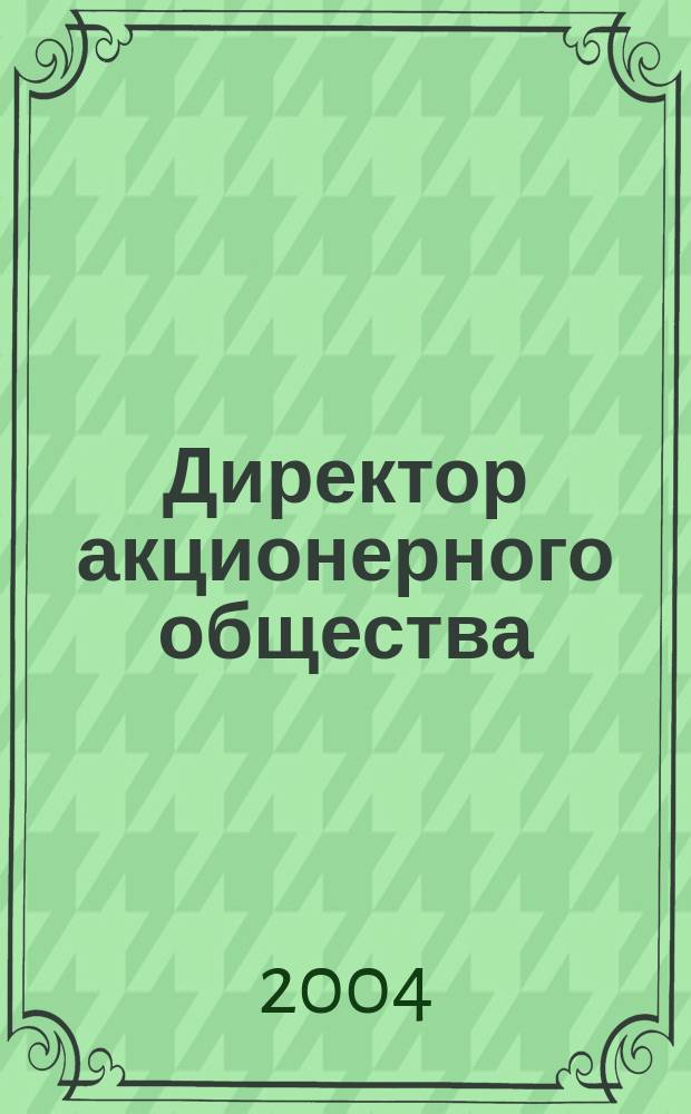 Директор акционерного общества : Ежемес. журн. для руководителей АО. 2004, № 7 (73)