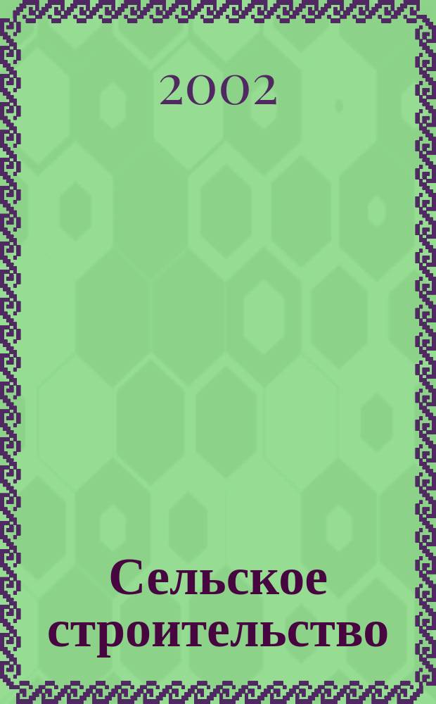 Сельское строительство : Попул. производ.-техн. журнал Орган М-ва с. х. РСФСР. 2002, 5