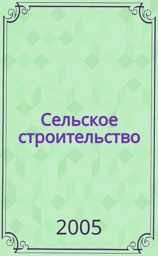 Сельское строительство : Попул. производ.-техн. журнал Орган М-ва с. х. РСФСР. 2005, 1