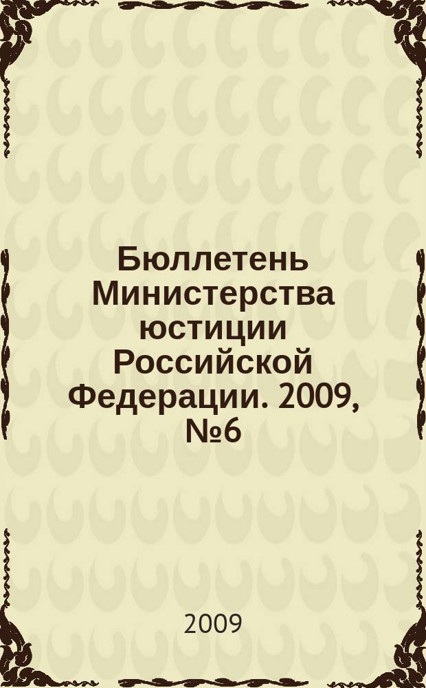 Бюллетень Министерства юстиции Российской Федерации. 2009, № 6 (138)
