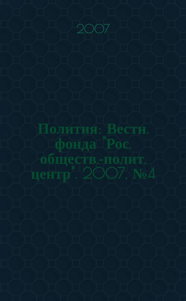 Полития : Вестн. фонда "Рос. обществ.-полит. центр". 2007, № 4 (47)