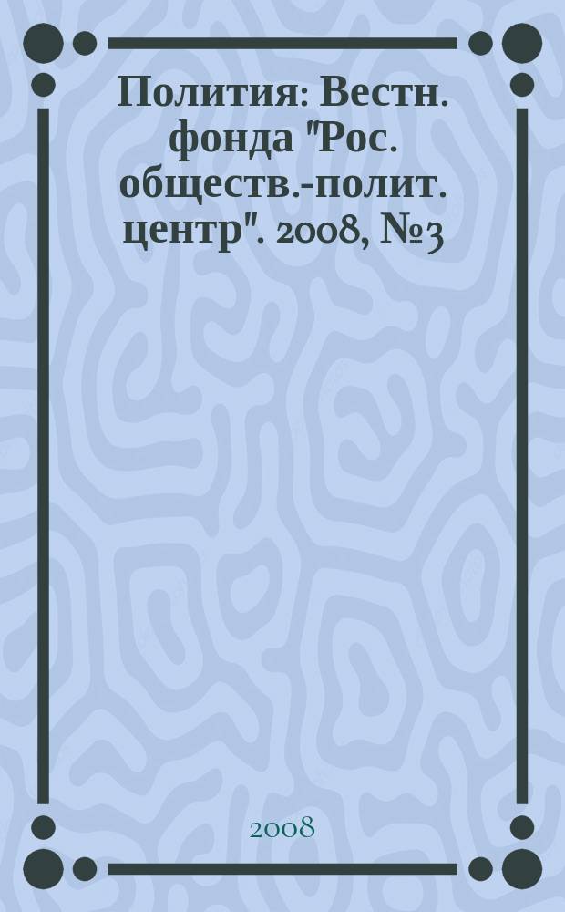 Полития : Вестн. фонда "Рос. обществ.-полит. центр". 2008, № 3 (50)