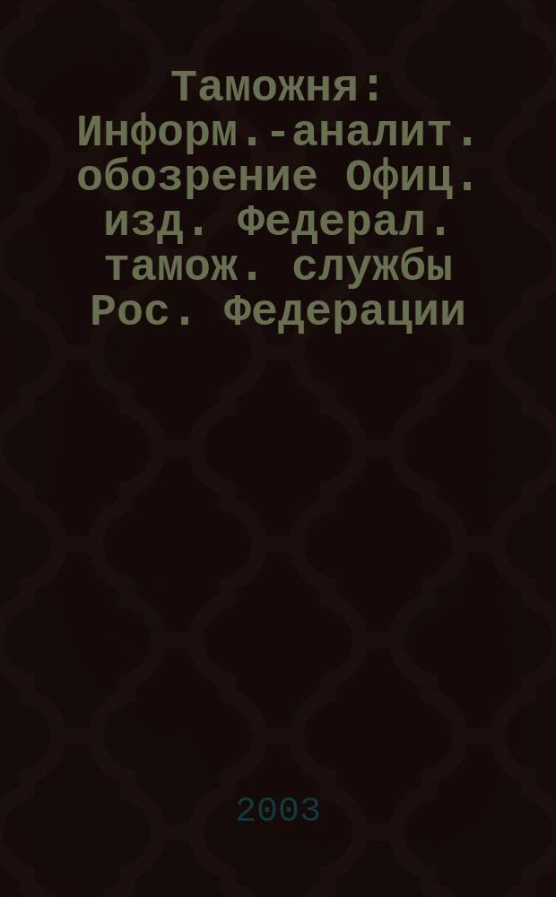 Таможня : Информ.-аналит. обозрение Офиц. изд. Федерал. тамож. службы Рос. Федерации. 2003, № 14 (87)