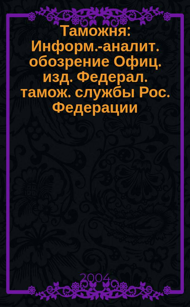 Таможня : Информ.-аналит. обозрение Офиц. изд. Федерал. тамож. службы Рос. Федерации. 2004, № 19 (115)