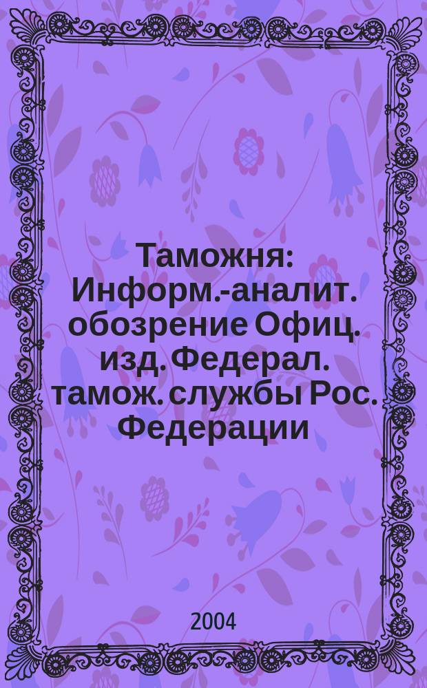 Таможня : Информ.-аналит. обозрение Офиц. изд. Федерал. тамож. службы Рос. Федерации. 2004, № 21 (117)