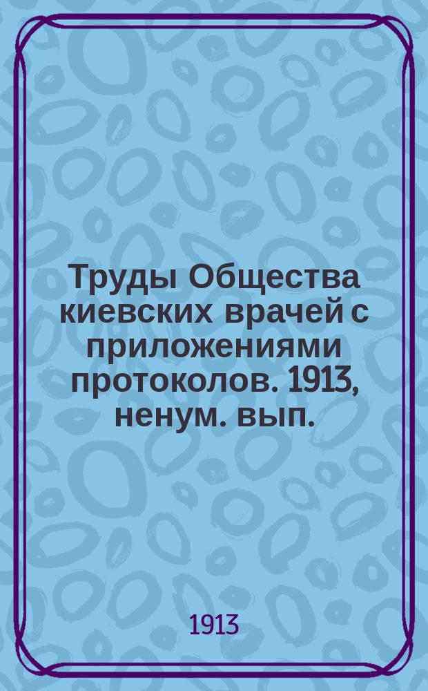 Труды Общества киевских врачей с приложениями протоколов. 1913, ненум. вып. : Протоколы заседаний, посвященных пересмотру некоторых вопросов врачебного законодательства