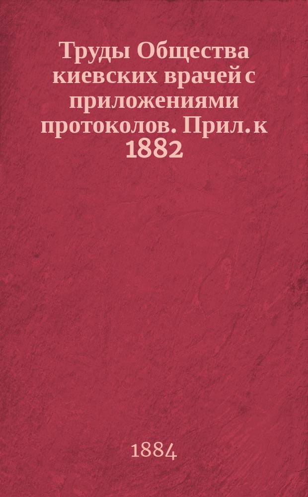 Труды Общества киевских врачей с приложениями протоколов. Прил. к 1882/1883 : Приложения к протоколам заседаний Общества киевских врачей за 1882/1883 год
