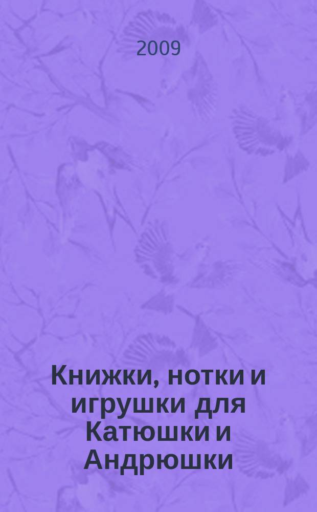 Книжки, нотки и игрушки для Катюшки и Андрюшки : Сценарии, прогр. и конспекты занятий для работников б-к, дошк. учреждений и нач. шк. Альм. Прил. к журн. "Б-ка". 2009, № 5