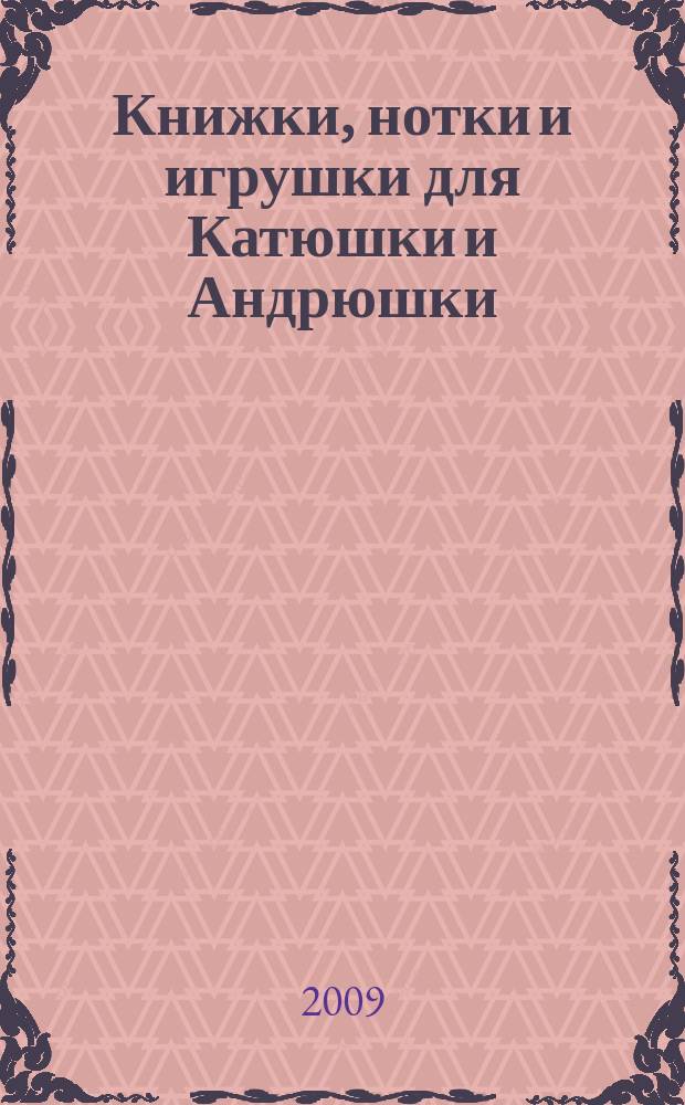 Книжки, нотки и игрушки для Катюшки и Андрюшки : Сценарии, прогр. и конспекты занятий для работников б-к, дошк. учреждений и нач. шк. Альм. Прил. к журн. "Б-ка". 2009, № 7