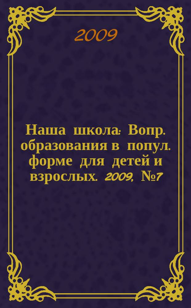Наша школа : Вопр. образования в попул. форме для детей и взрослых. 2009, № 7 (106)