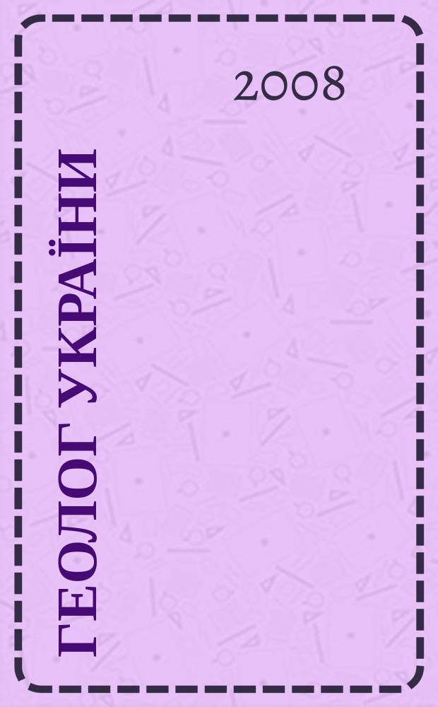 Геолог України : Геол. розвiдка i видобуток нафти, газу та iнших корис. копалин Вид. Всеукр. громад. орг. "Спiлка геологiв України". 2008, № 4