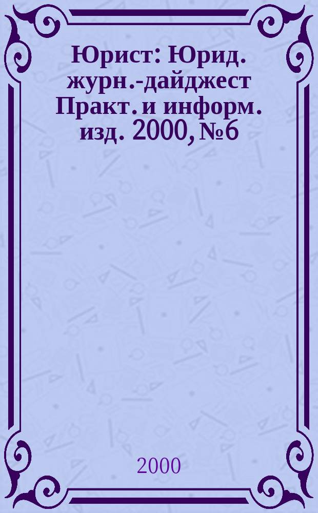 Юрист : Юрид. журн.-дайджест Практ. и информ. изд. 2000, № 6
