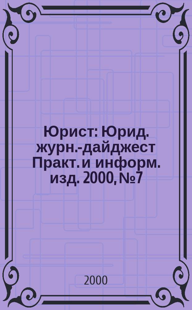 Юрист : Юрид. журн.-дайджест Практ. и информ. изд. 2000, № 7