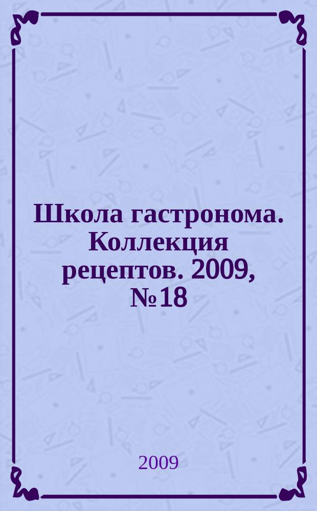 Школа гастронома. Коллекция рецептов. 2009, № 18 (74)