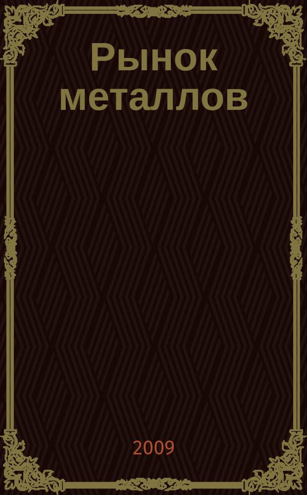 Рынок металлов : приложение к журналу "Металлоснабжение и сбыт". 2009, № 9