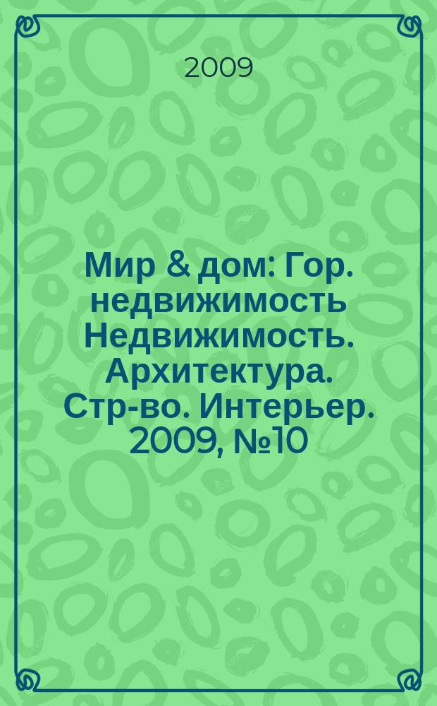 Мир & дом : Гор. недвижимость Недвижимость. Архитектура. Стр-во. Интерьер. 2009, № 10 (83)