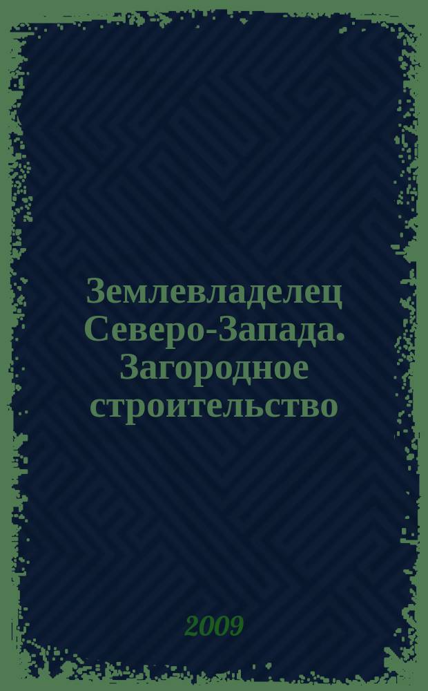 Землевладелец Северо-Запада. Загородное строительство : практические идеи и решения. 2009, № 7/8 (47/48)