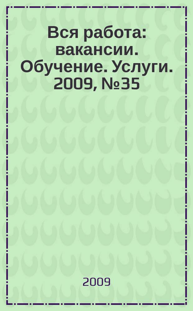 Вся работа : вакансии. Обучение. Услуги. 2009, № 35 (83)