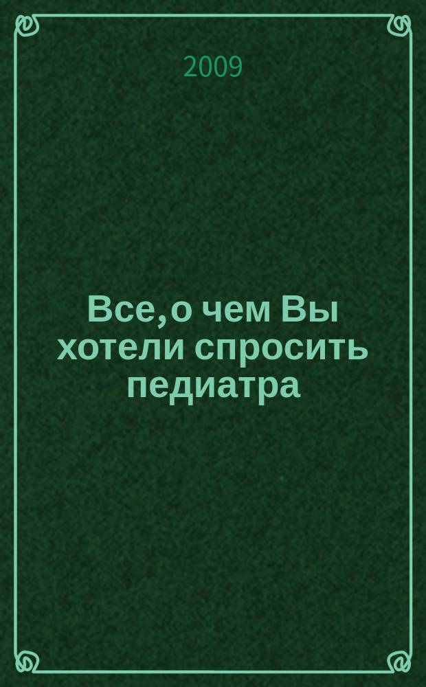 Все, о чем Вы хотели спросить педиатра : научно-популярный журнал журнал для тех, кому дороги дети. 2009, № 3/4 (12/13)