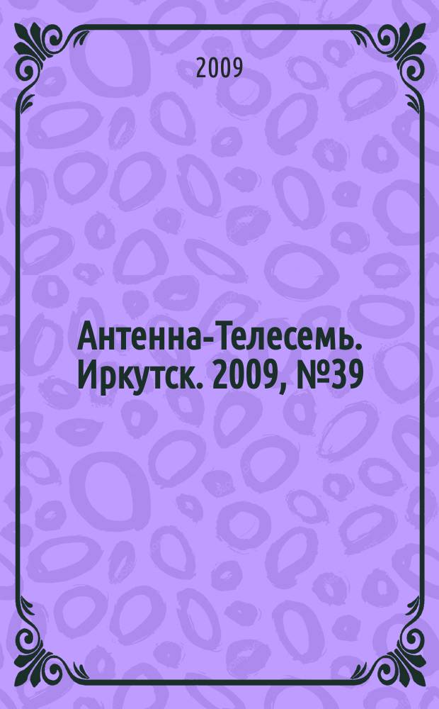 Антенна-Телесемь. Иркутск. 2009, № 39 (256)