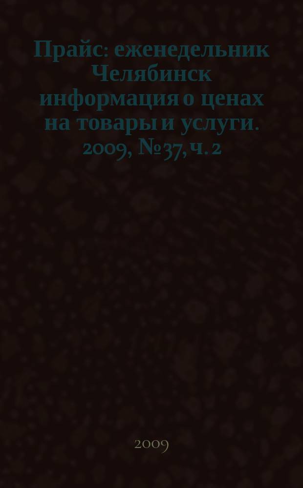 Прайс : еженедельник Челябинск информация о ценах на товары и услуги. 2009, № 37, ч. 2 (737)
