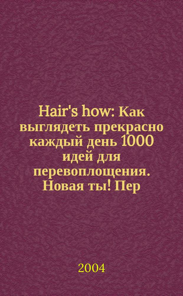 Hair's how : Как выглядеть прекрасно каждый день 1000 идей для перевоплощения. Новая ты !Пер. 2004, май (81)