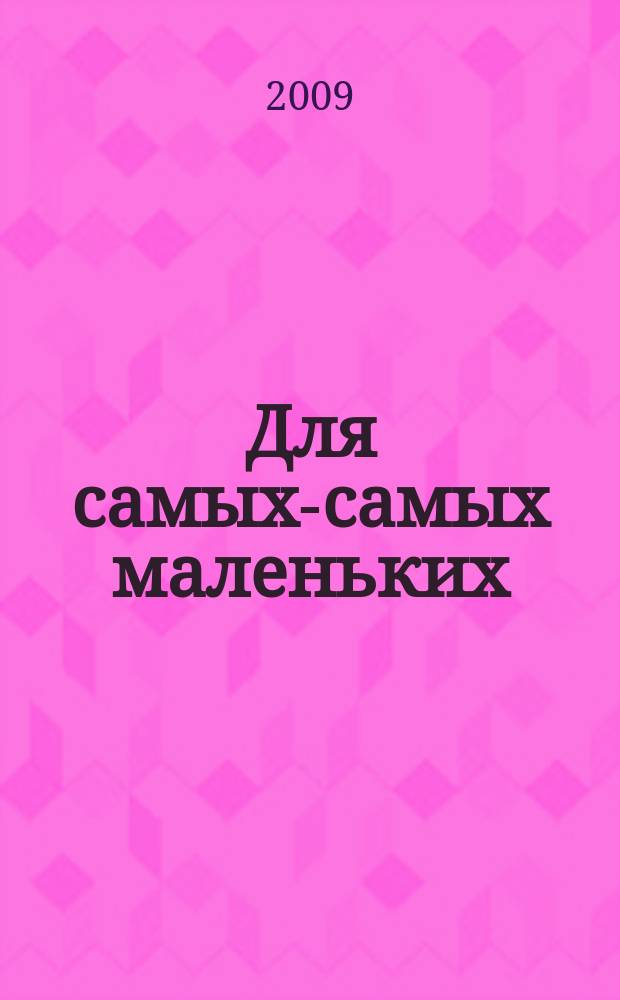 Для самых-самых маленьких : 1-3 года. 2009, 10