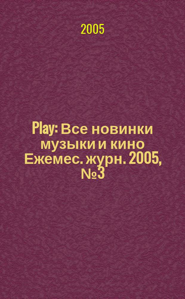 Play : Все новинки музыки и кино Ежемес. журн. 2005, № 3 (58)